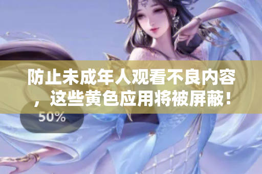 防止未成年人观看不良内容，这些黄色应用将被屏蔽！