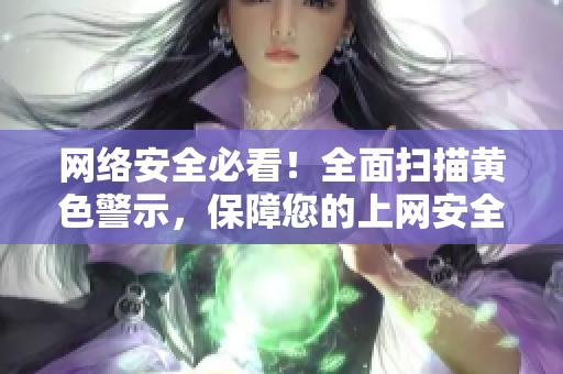 网络安全必看！全面扫描黄色警示，保障您的上网安全