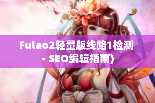 Fulao2轻量版线路1检测 - SEO编辑指南)