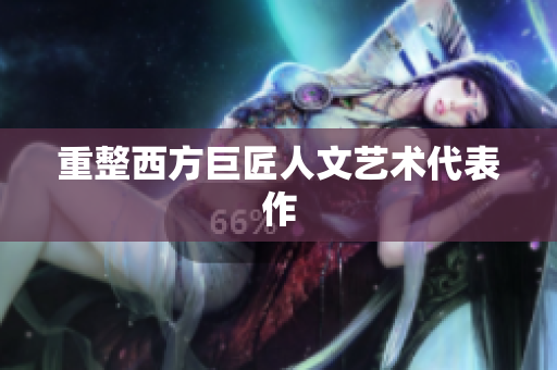 重整西方巨匠人文艺术代表作