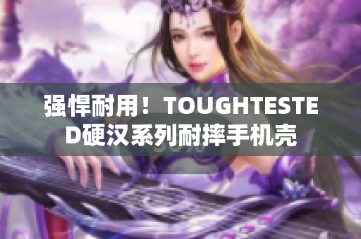 强悍耐用！TOUGHTESTED硬汉系列耐摔手机壳