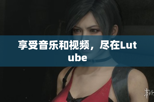 享受音乐和视频，尽在Lutube