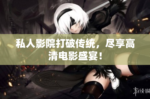 私人影院打破传统，尽享高清电影盛宴！