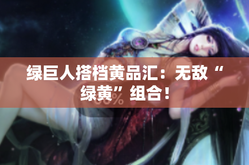 绿巨人搭档黄品汇：无敌“绿黄”组合！
