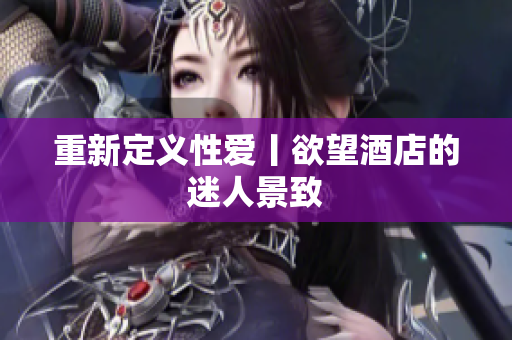 重新定义性爱丨欲望酒店的迷人景致