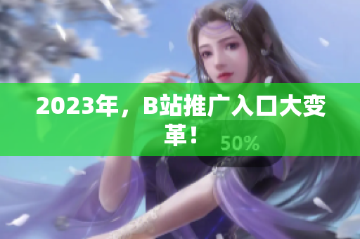 2023年，B站推广入口大变革！