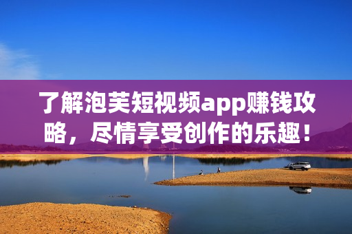 了解泡芙短视频app赚钱攻略，尽情享受创作的乐趣！