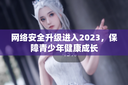 网络安全升级进入2023，保障青少年健康成长