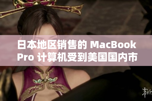日本地区销售的 MacBook Pro 计算机受到美国国内市场的影响