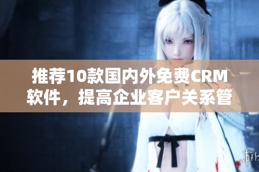 推荐10款国内外免费CRM软件，提高企业客户关系管理！