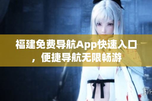 福建免费导航App快速入口，便捷导航无限畅游