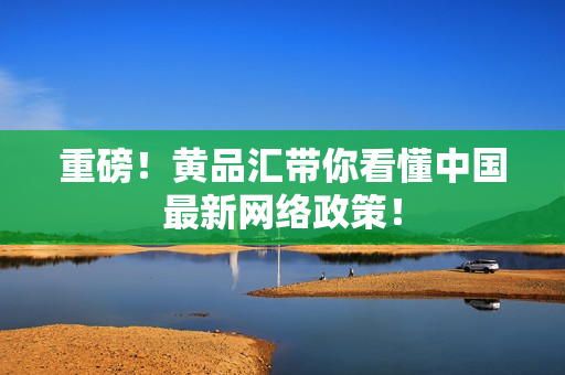 重磅！黄品汇带你看懂中国最新网络政策！