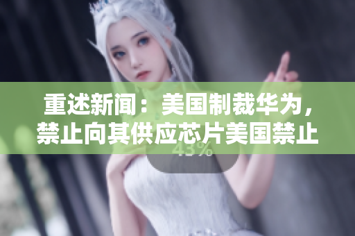 重述新闻：美国制裁华为，禁止向其供应芯片美国禁止华为供应链中芯片交易