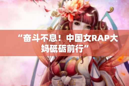 “奋斗不息！中国女RAP大妈砥砺前行”