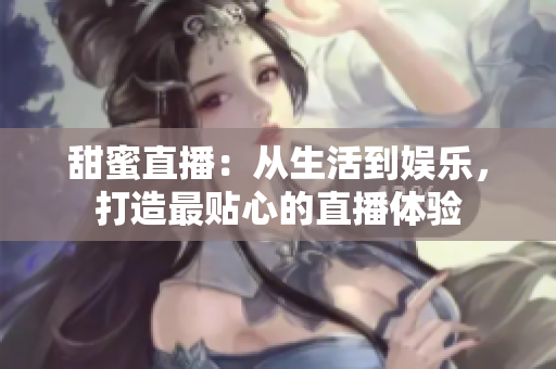 甜蜜直播：从生活到娱乐，打造最贴心的直播体验