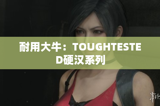 耐用大牛：TOUGHTESTED硬汉系列