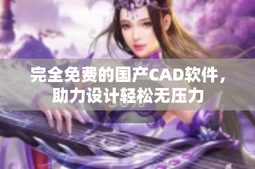 完全免费的国产CAD软件，助力设计轻松无压力