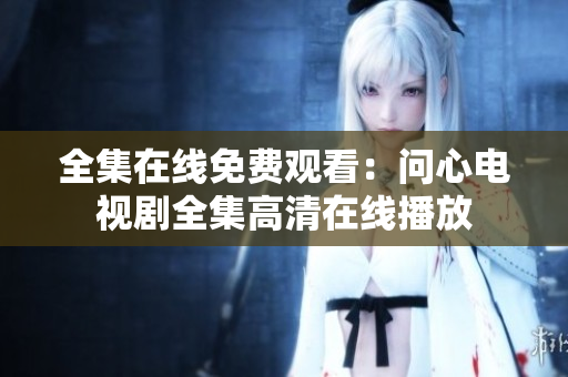 全集在线免费观看：问心电视剧全集高清在线播放