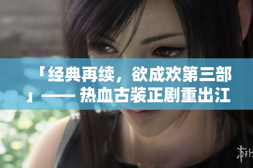 「经典再续，欲成欢第三部」—— 热血古装正剧重出江湖
