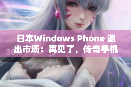 日本Windows Phone 退出市场：再见了，传奇手机！