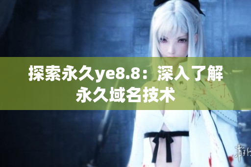 探索永久ye8.8：深入了解永久域名技术