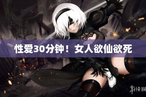 性爱30分钟！女人欲仙欲死