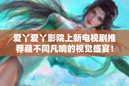 爱丫爱丫影院上新电视剧推荐藏不同凡响的视觉盛宴！