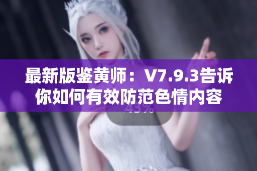 最新版鉴黄师：V7.9.3告诉你如何有效防范色情内容