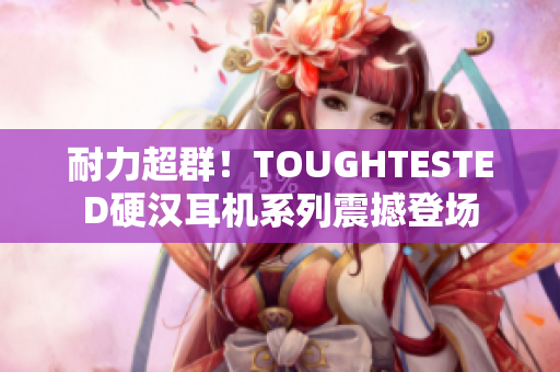 耐力超群！TOUGHTESTED硬汉耳机系列震撼登场