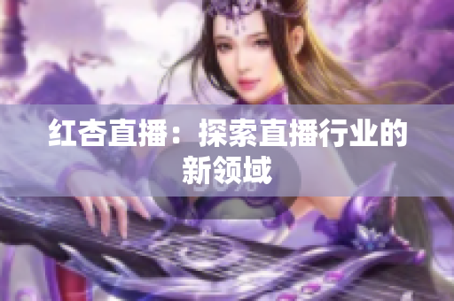 红杏直播：探索直播行业的新领域