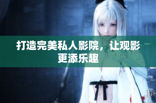 打造完美私人影院，让观影更添乐趣