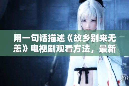 用一句话描述《故乡别来无恙》电视剧观看方法，最新网络资源推荐