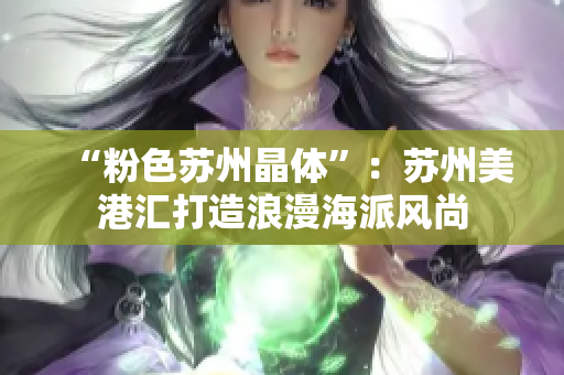 “粉色苏州晶体”：苏州美港汇打造浪漫海派风尚