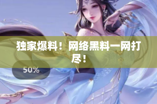 独家爆料！网络黑料一网打尽！