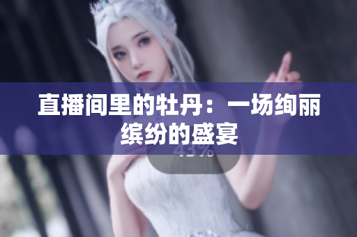 直播间里的牡丹：一场绚丽缤纷的盛宴