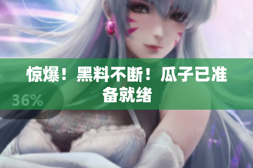 惊爆！黑料不断！瓜子已准备就绪