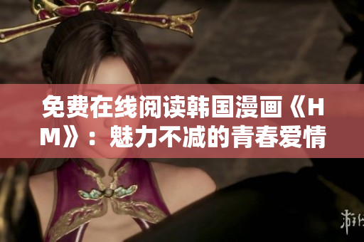 免费在线阅读韩国漫画《HM》：魅力不减的青春爱情故事