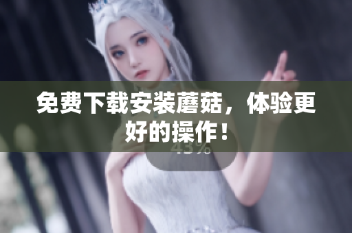 免费下载安装蘑菇，体验更好的操作！