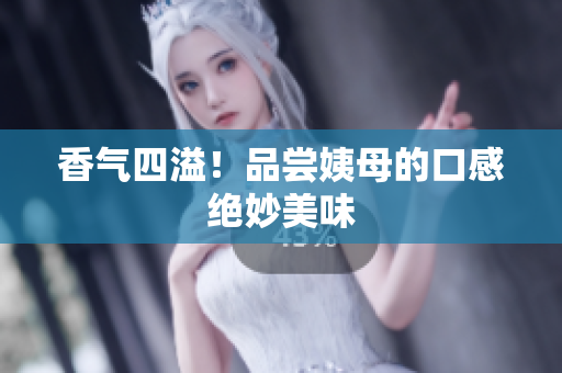 香气四溢！品尝姨母的口感绝妙美味