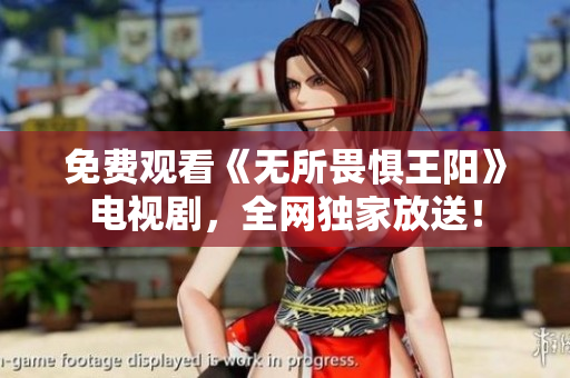 免费观看《无所畏惧王阳》电视剧，全网独家放送！