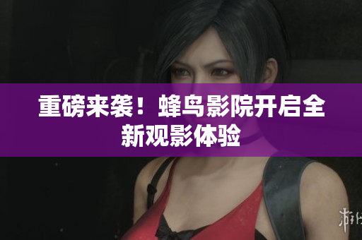 重磅来袭！蜂鸟影院开启全新观影体验