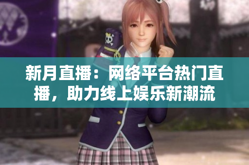 新月直播：网络平台热门直播，助力线上娱乐新潮流