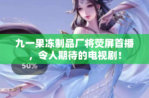 九一果冻制品厂将荧屏首播，令人期待的电视剧！