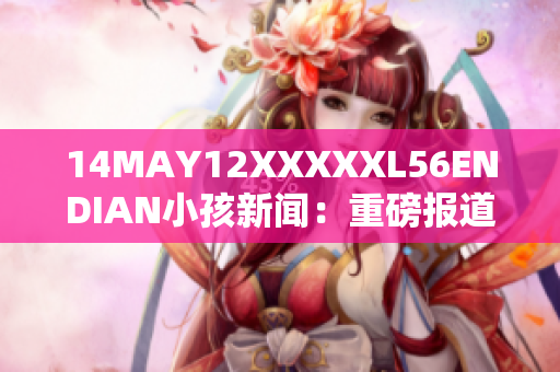 14MAY12XXXXXL56ENDIAN小孩新闻：重磅报道！