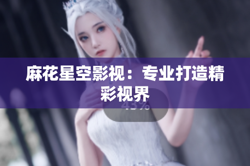 麻花星空影视：专业打造精彩视界