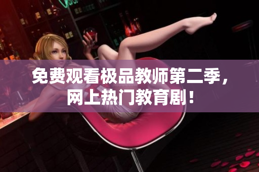 免费观看极品教师第二季，网上热门教育剧！