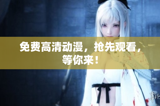 免费高清动漫，抢先观看，等你来！