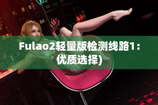 Fulao2轻量版检测线路1：优质选择)