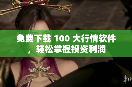 免费下载 100 大行情软件，轻松掌握投资利润