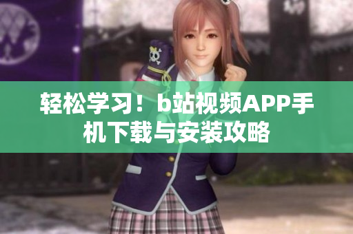 轻松学习！b站视频APP手机下载与安装攻略
